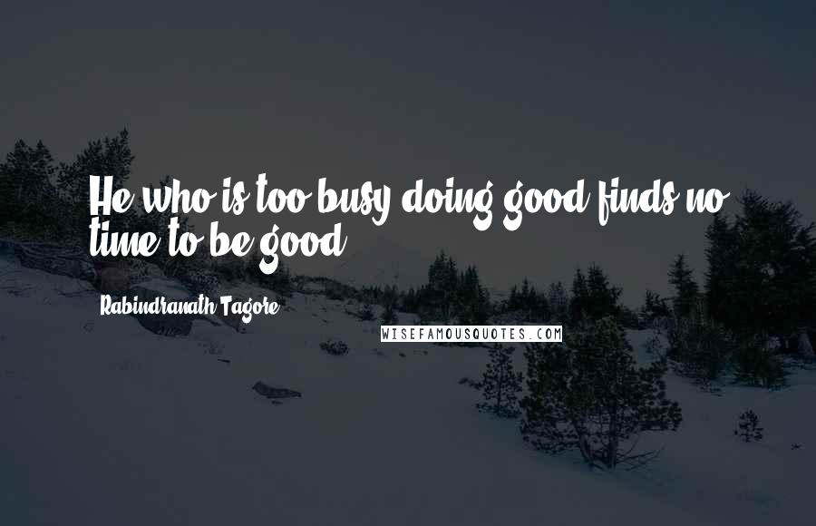 Rabindranath Tagore Quotes: He who is too busy doing good finds no time to be good.