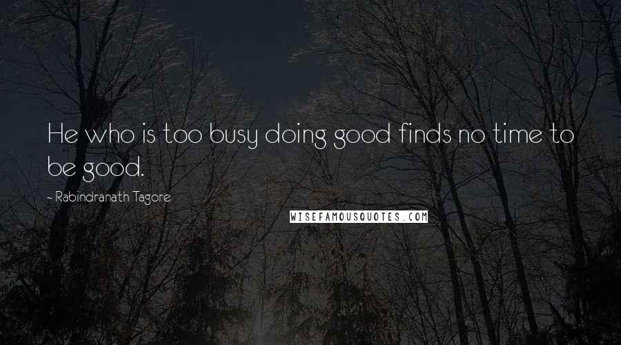 Rabindranath Tagore Quotes: He who is too busy doing good finds no time to be good.