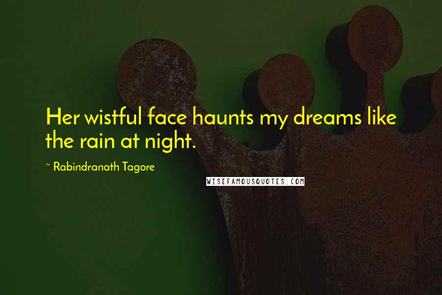 Rabindranath Tagore Quotes: Her wistful face haunts my dreams like the rain at night.