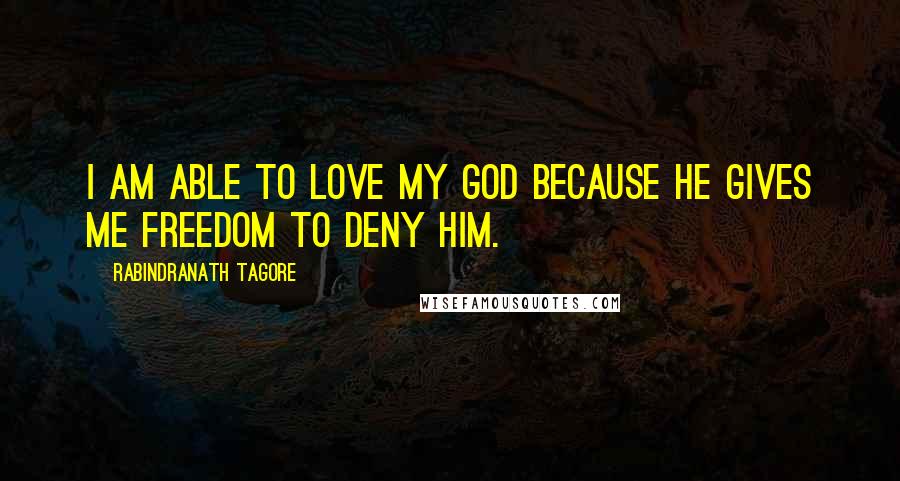 Rabindranath Tagore Quotes: I am able to love my God because He gives me freedom to deny Him.