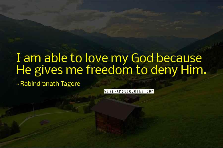 Rabindranath Tagore Quotes: I am able to love my God because He gives me freedom to deny Him.