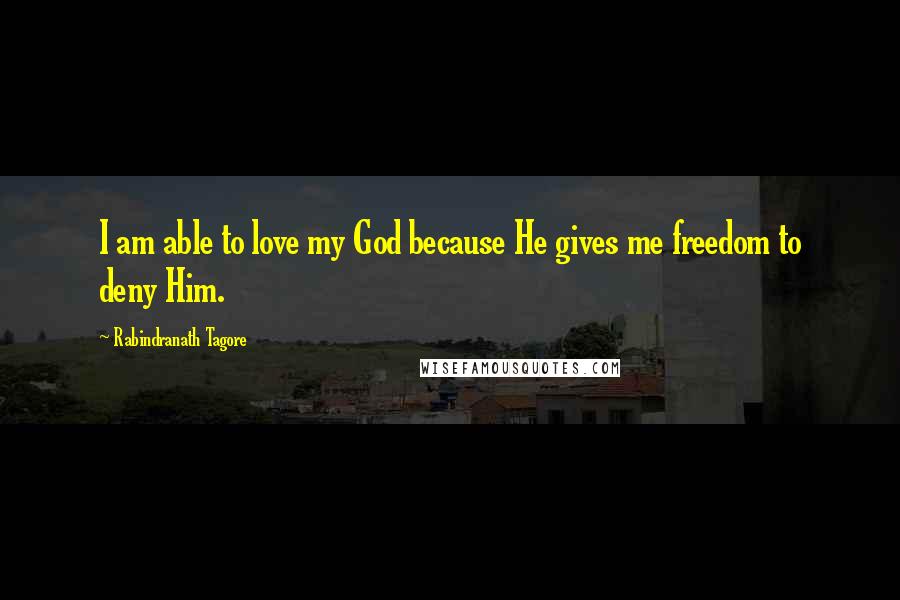 Rabindranath Tagore Quotes: I am able to love my God because He gives me freedom to deny Him.