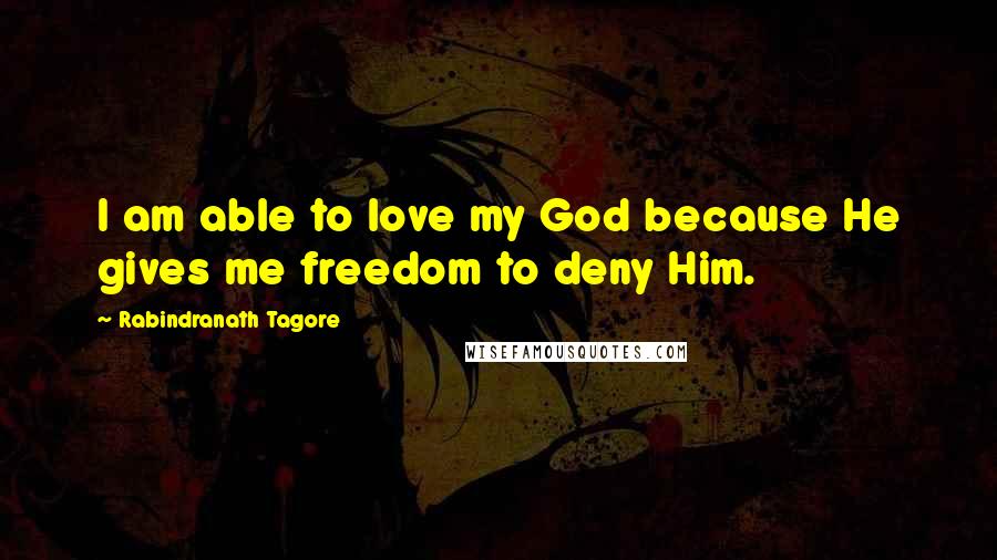 Rabindranath Tagore Quotes: I am able to love my God because He gives me freedom to deny Him.