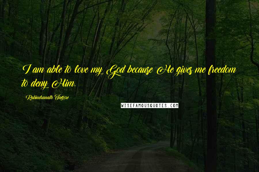 Rabindranath Tagore Quotes: I am able to love my God because He gives me freedom to deny Him.