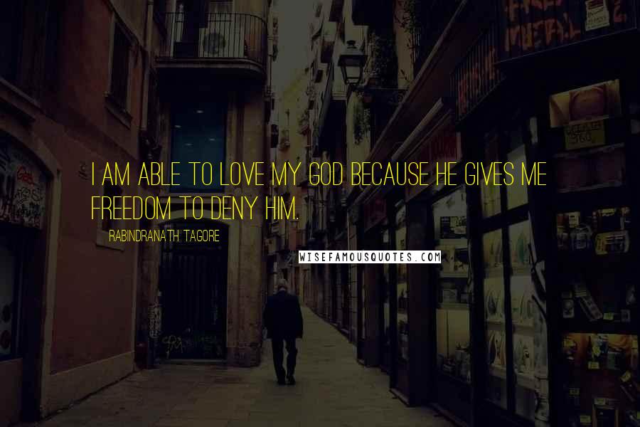 Rabindranath Tagore Quotes: I am able to love my God because He gives me freedom to deny Him.