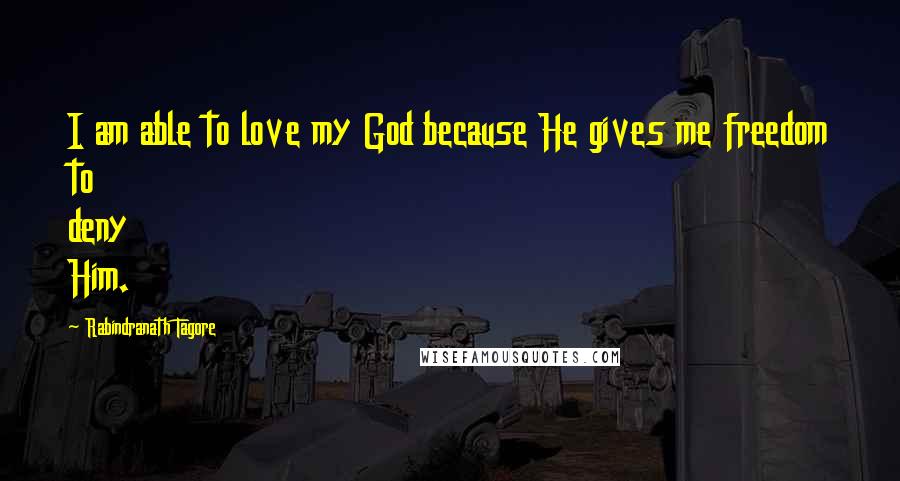 Rabindranath Tagore Quotes: I am able to love my God because He gives me freedom to deny Him.