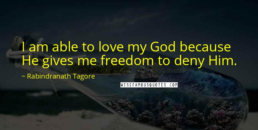 Rabindranath Tagore Quotes: I am able to love my God because He gives me freedom to deny Him.