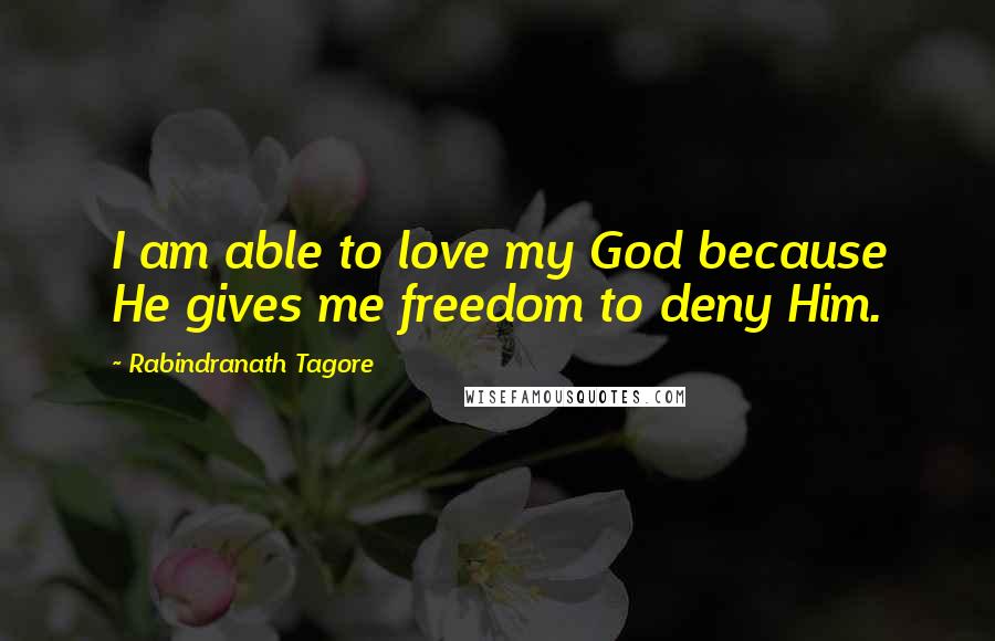 Rabindranath Tagore Quotes: I am able to love my God because He gives me freedom to deny Him.