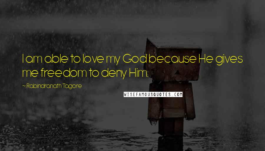 Rabindranath Tagore Quotes: I am able to love my God because He gives me freedom to deny Him.