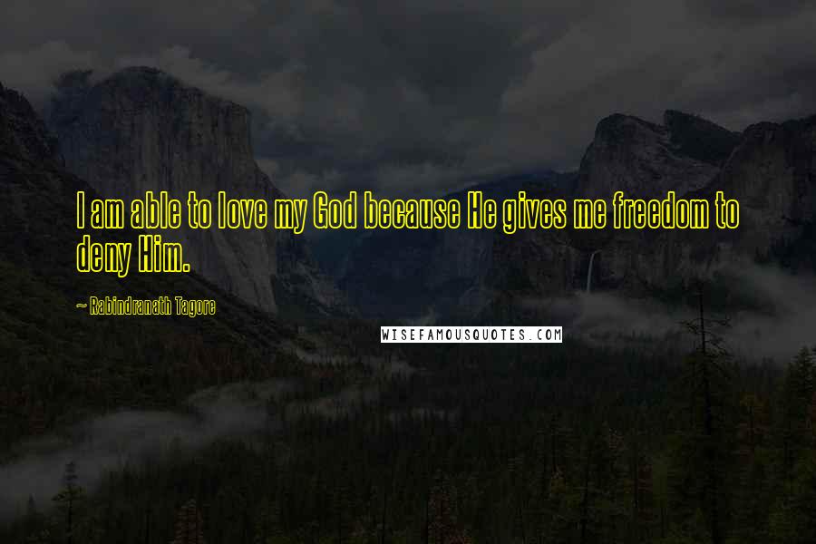 Rabindranath Tagore Quotes: I am able to love my God because He gives me freedom to deny Him.