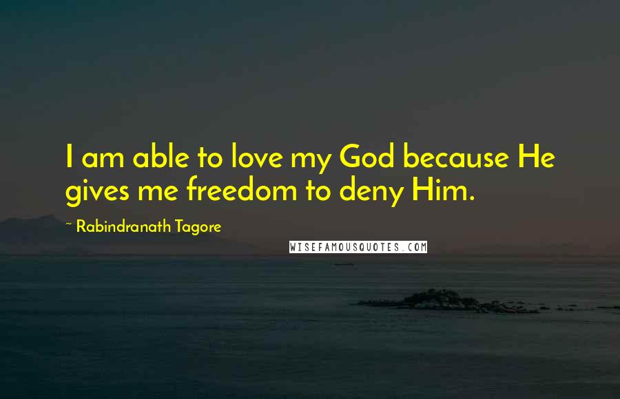 Rabindranath Tagore Quotes: I am able to love my God because He gives me freedom to deny Him.