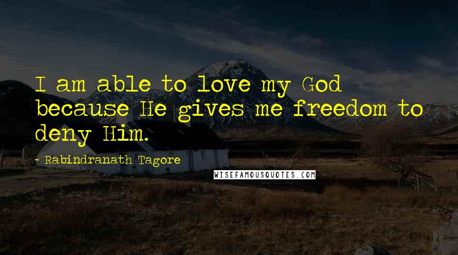 Rabindranath Tagore Quotes: I am able to love my God because He gives me freedom to deny Him.