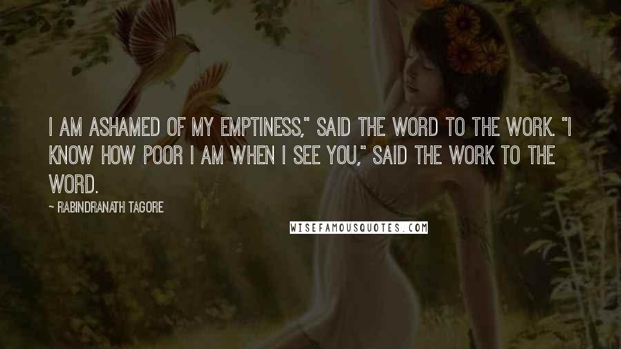 Rabindranath Tagore Quotes: I am ashamed of my emptiness," said the Word to the Work. "I know how poor I am when I see you," said the Work to the Word.
