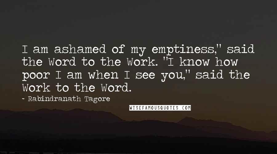 Rabindranath Tagore Quotes: I am ashamed of my emptiness," said the Word to the Work. "I know how poor I am when I see you," said the Work to the Word.