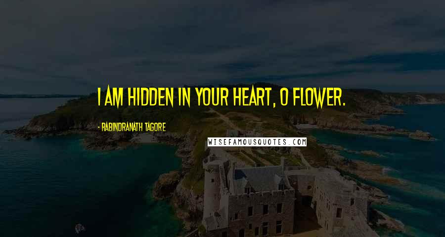 Rabindranath Tagore Quotes: I am hidden in your heart, O Flower.