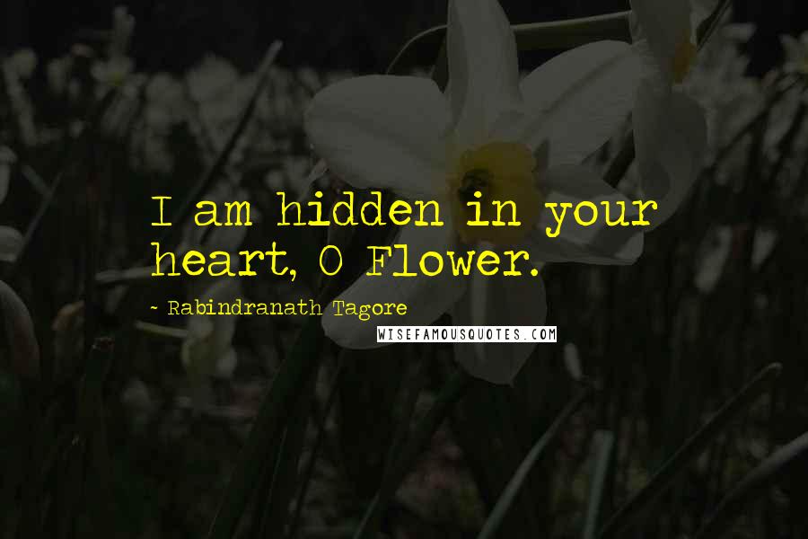 Rabindranath Tagore Quotes: I am hidden in your heart, O Flower.