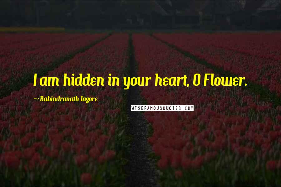 Rabindranath Tagore Quotes: I am hidden in your heart, O Flower.