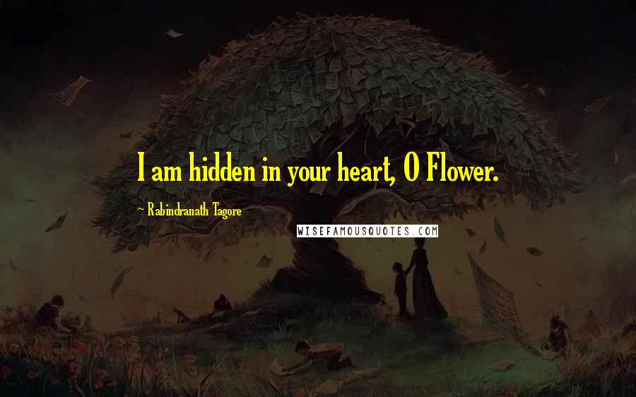 Rabindranath Tagore Quotes: I am hidden in your heart, O Flower.