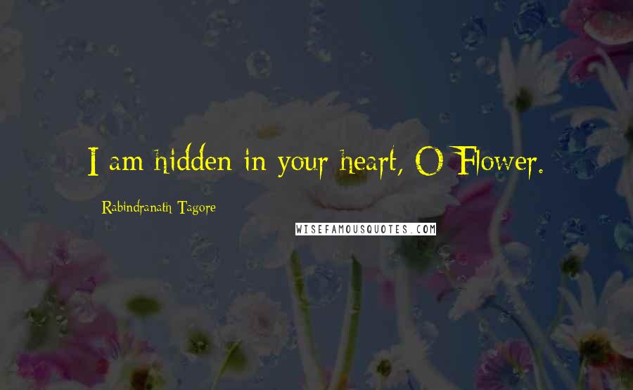Rabindranath Tagore Quotes: I am hidden in your heart, O Flower.