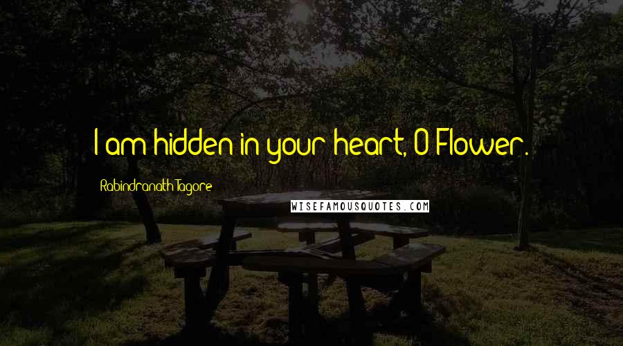 Rabindranath Tagore Quotes: I am hidden in your heart, O Flower.
