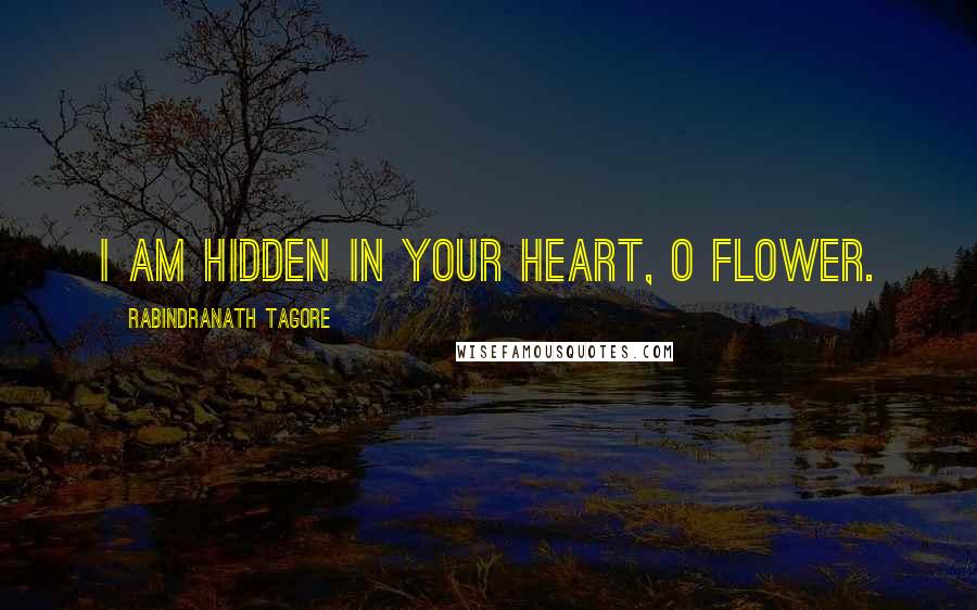 Rabindranath Tagore Quotes: I am hidden in your heart, O Flower.