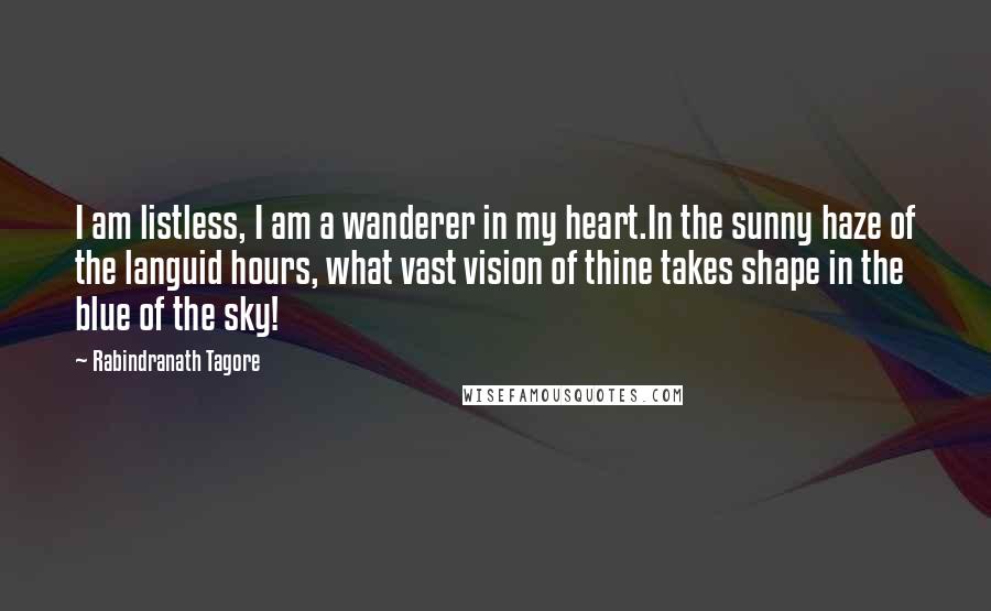 Rabindranath Tagore Quotes: I am listless, I am a wanderer in my heart.In the sunny haze of the languid hours, what vast vision of thine takes shape in the blue of the sky!