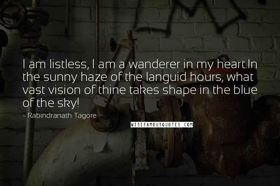 Rabindranath Tagore Quotes: I am listless, I am a wanderer in my heart.In the sunny haze of the languid hours, what vast vision of thine takes shape in the blue of the sky!