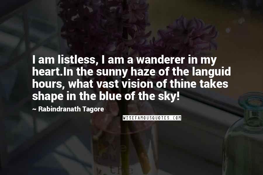 Rabindranath Tagore Quotes: I am listless, I am a wanderer in my heart.In the sunny haze of the languid hours, what vast vision of thine takes shape in the blue of the sky!