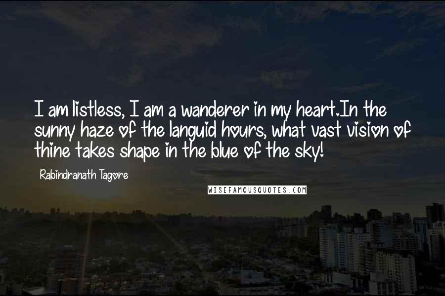 Rabindranath Tagore Quotes: I am listless, I am a wanderer in my heart.In the sunny haze of the languid hours, what vast vision of thine takes shape in the blue of the sky!