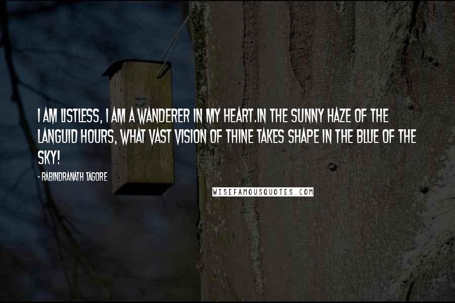 Rabindranath Tagore Quotes: I am listless, I am a wanderer in my heart.In the sunny haze of the languid hours, what vast vision of thine takes shape in the blue of the sky!