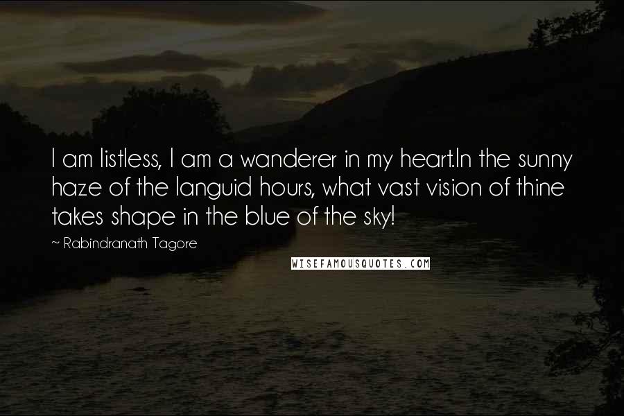 Rabindranath Tagore Quotes: I am listless, I am a wanderer in my heart.In the sunny haze of the languid hours, what vast vision of thine takes shape in the blue of the sky!