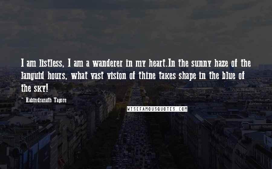 Rabindranath Tagore Quotes: I am listless, I am a wanderer in my heart.In the sunny haze of the languid hours, what vast vision of thine takes shape in the blue of the sky!