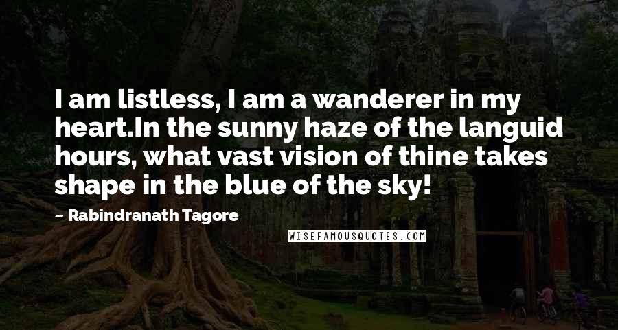 Rabindranath Tagore Quotes: I am listless, I am a wanderer in my heart.In the sunny haze of the languid hours, what vast vision of thine takes shape in the blue of the sky!