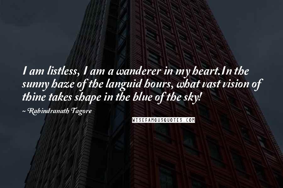 Rabindranath Tagore Quotes: I am listless, I am a wanderer in my heart.In the sunny haze of the languid hours, what vast vision of thine takes shape in the blue of the sky!