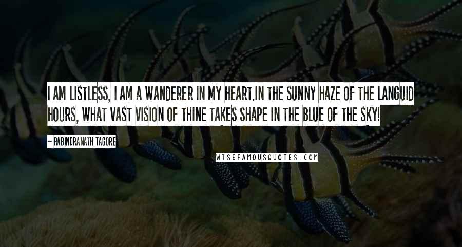 Rabindranath Tagore Quotes: I am listless, I am a wanderer in my heart.In the sunny haze of the languid hours, what vast vision of thine takes shape in the blue of the sky!