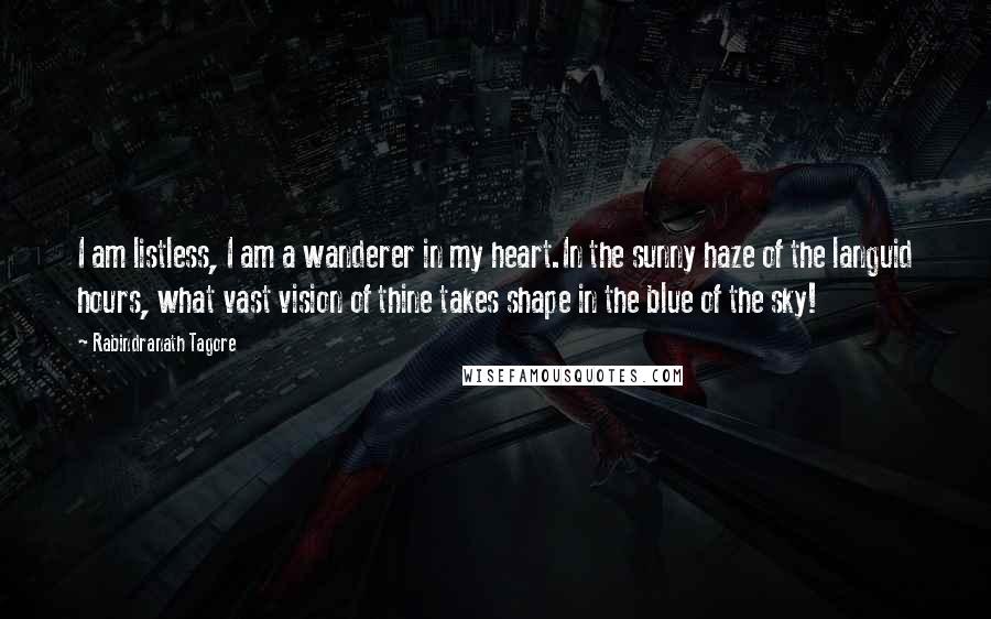 Rabindranath Tagore Quotes: I am listless, I am a wanderer in my heart.In the sunny haze of the languid hours, what vast vision of thine takes shape in the blue of the sky!