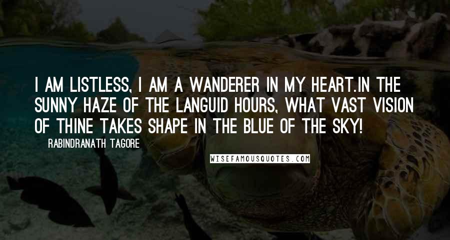 Rabindranath Tagore Quotes: I am listless, I am a wanderer in my heart.In the sunny haze of the languid hours, what vast vision of thine takes shape in the blue of the sky!