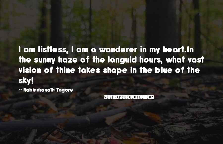 Rabindranath Tagore Quotes: I am listless, I am a wanderer in my heart.In the sunny haze of the languid hours, what vast vision of thine takes shape in the blue of the sky!