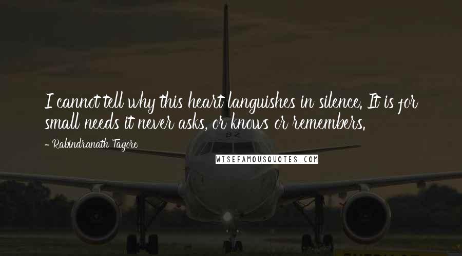 Rabindranath Tagore Quotes: I cannot tell why this heart languishes in silence. It is for small needs it never asks, or knows or remembers.