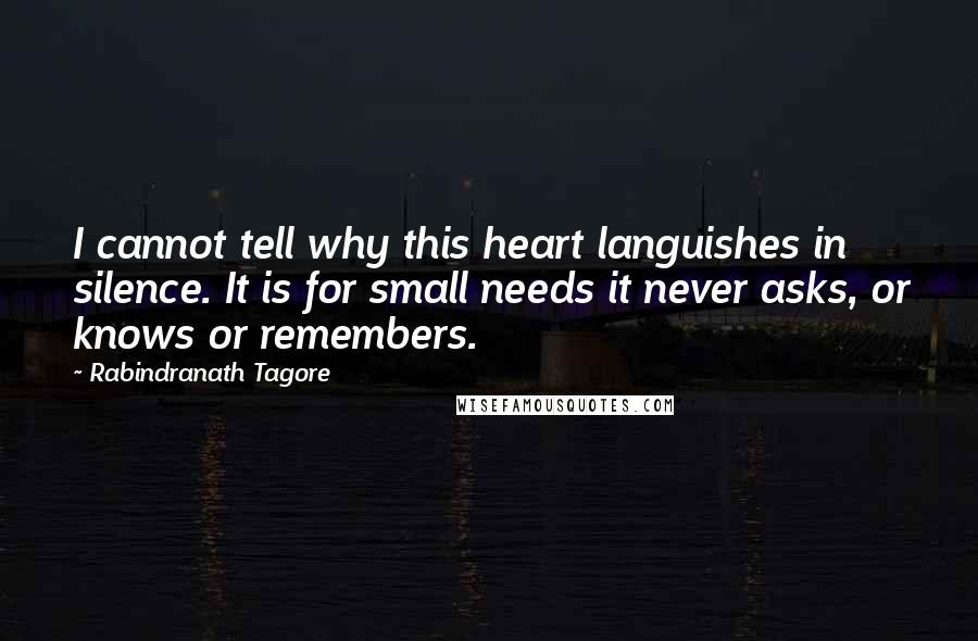 Rabindranath Tagore Quotes: I cannot tell why this heart languishes in silence. It is for small needs it never asks, or knows or remembers.
