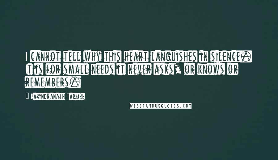 Rabindranath Tagore Quotes: I cannot tell why this heart languishes in silence. It is for small needs it never asks, or knows or remembers.