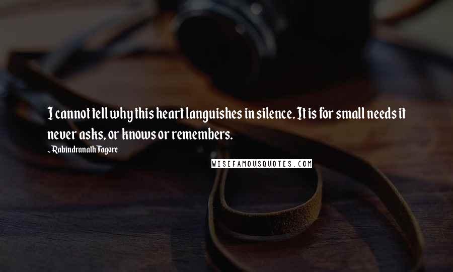 Rabindranath Tagore Quotes: I cannot tell why this heart languishes in silence. It is for small needs it never asks, or knows or remembers.