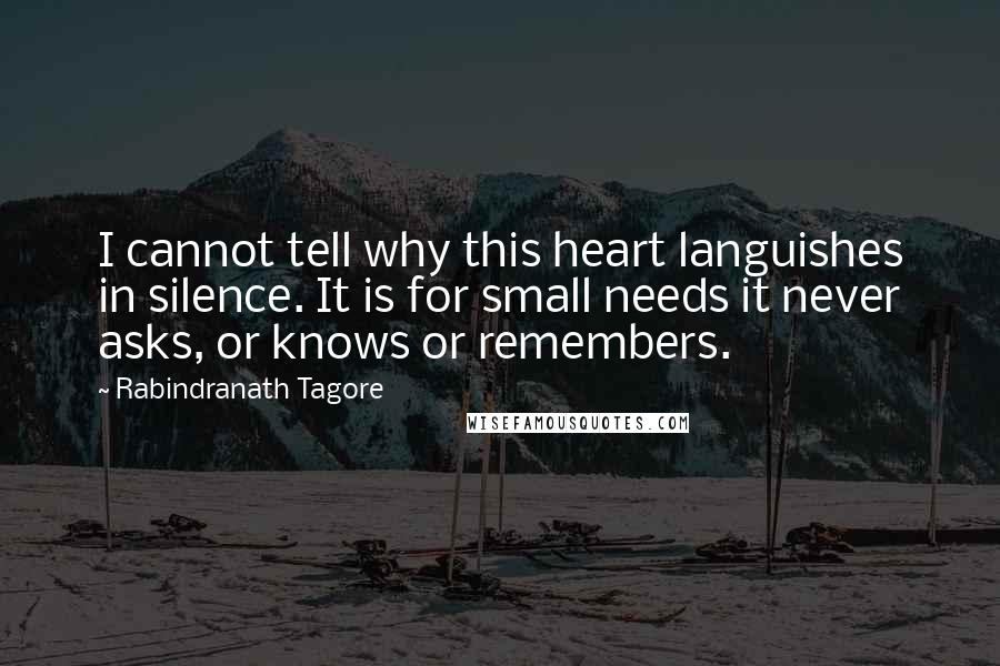 Rabindranath Tagore Quotes: I cannot tell why this heart languishes in silence. It is for small needs it never asks, or knows or remembers.