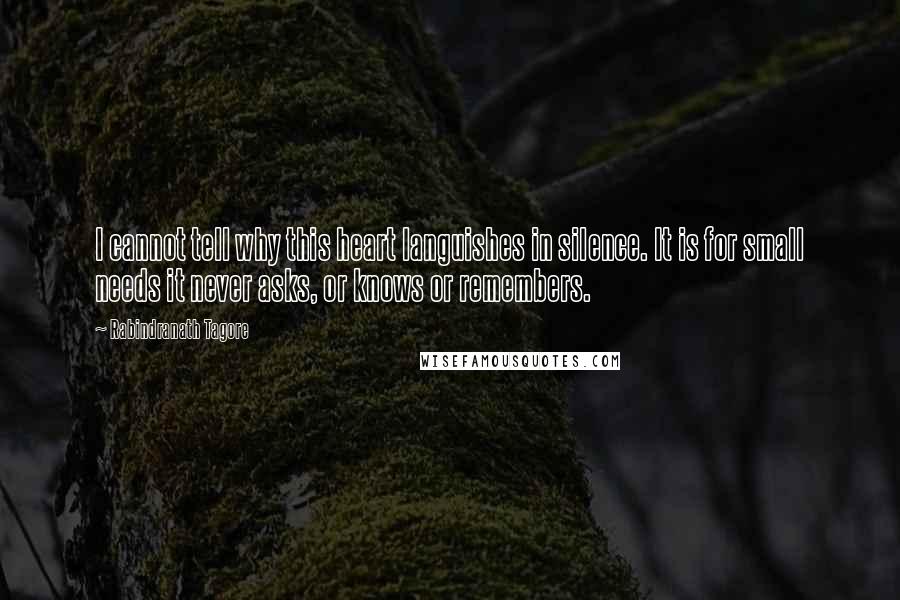 Rabindranath Tagore Quotes: I cannot tell why this heart languishes in silence. It is for small needs it never asks, or knows or remembers.
