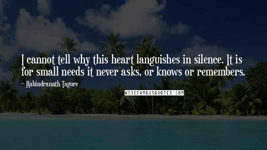 Rabindranath Tagore Quotes: I cannot tell why this heart languishes in silence. It is for small needs it never asks, or knows or remembers.
