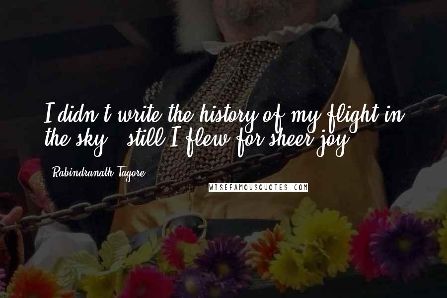 Rabindranath Tagore Quotes: I didn't write the history of my flight in the sky,, still I flew for sheer joy.