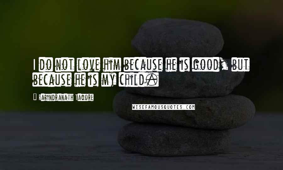 Rabindranath Tagore Quotes: I do not love him because he is good, but because he is my child.