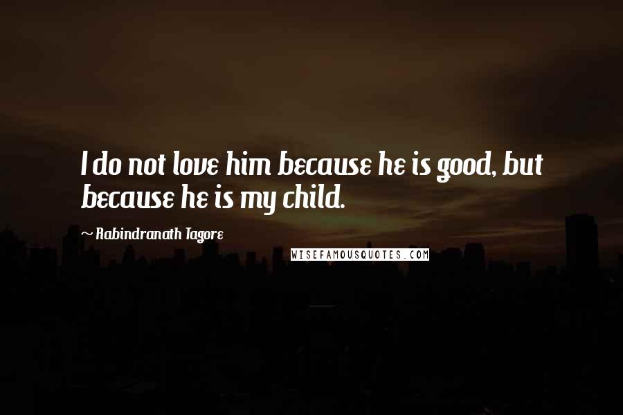 Rabindranath Tagore Quotes: I do not love him because he is good, but because he is my child.