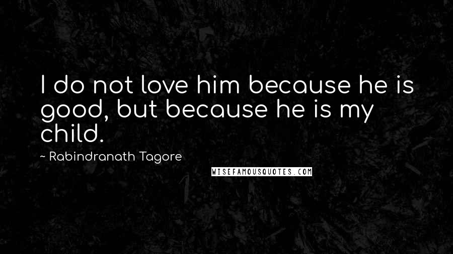 Rabindranath Tagore Quotes: I do not love him because he is good, but because he is my child.