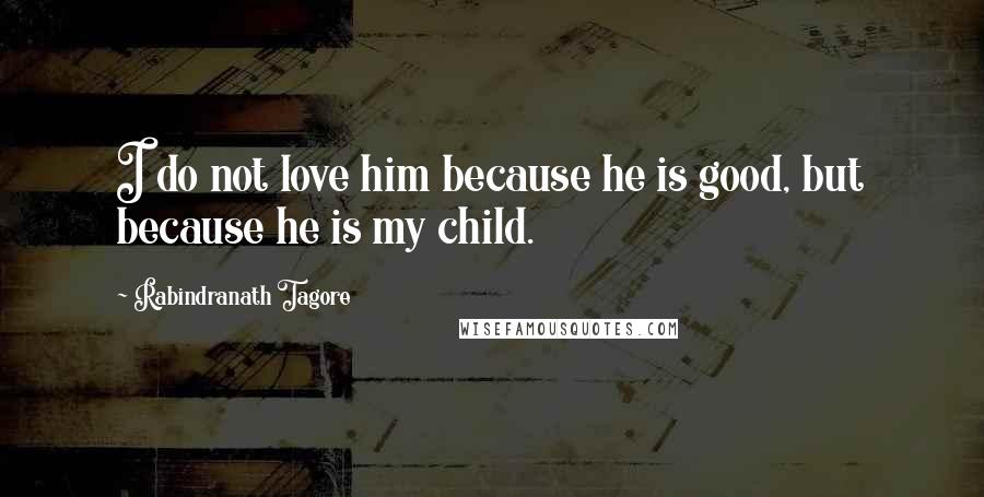 Rabindranath Tagore Quotes: I do not love him because he is good, but because he is my child.